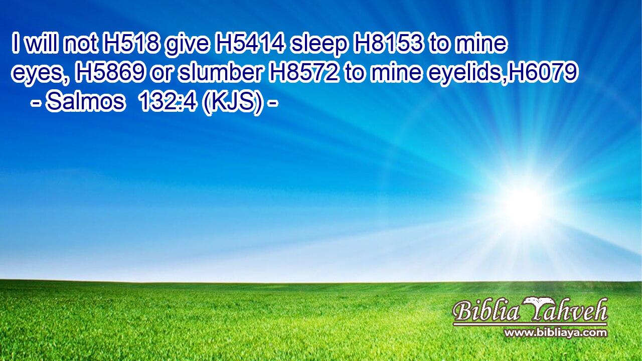 I will not H518 give H5414 sleep H8153 to mine eyes, H5869 or slumber H8572 to mine eyelids,H6079