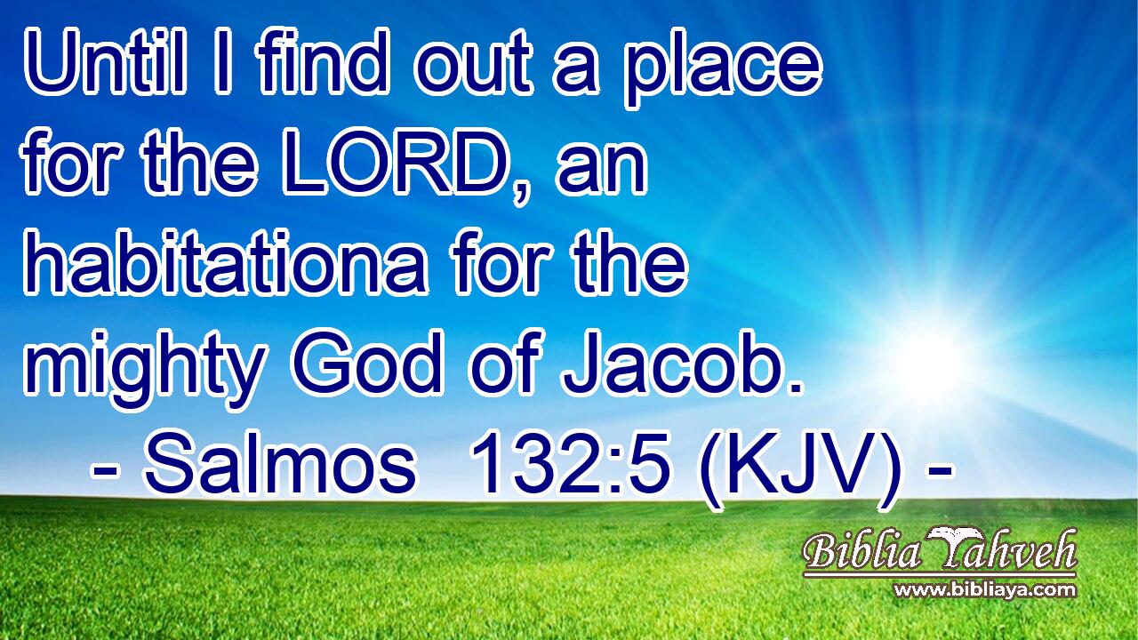 Until I find out a place for the LORD, an habitationa for the mighty God of Jacob.
