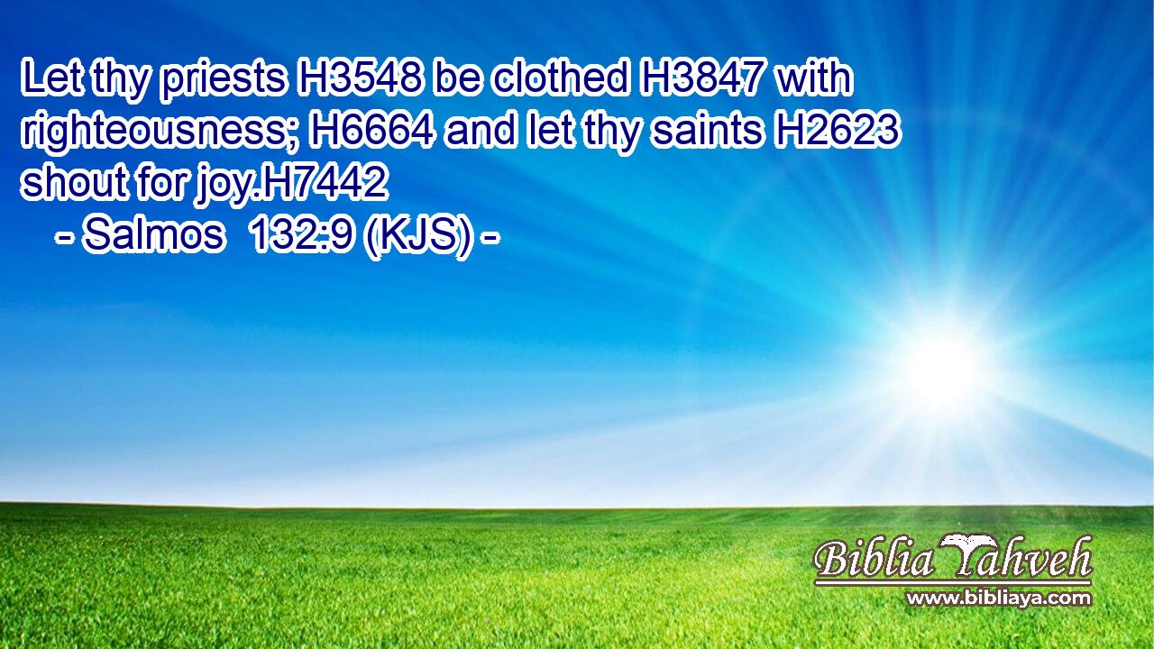 Let thy priests H3548 be clothed H3847 with righteousness; H6664 and let thy saints H2623 shout for joy.H7442