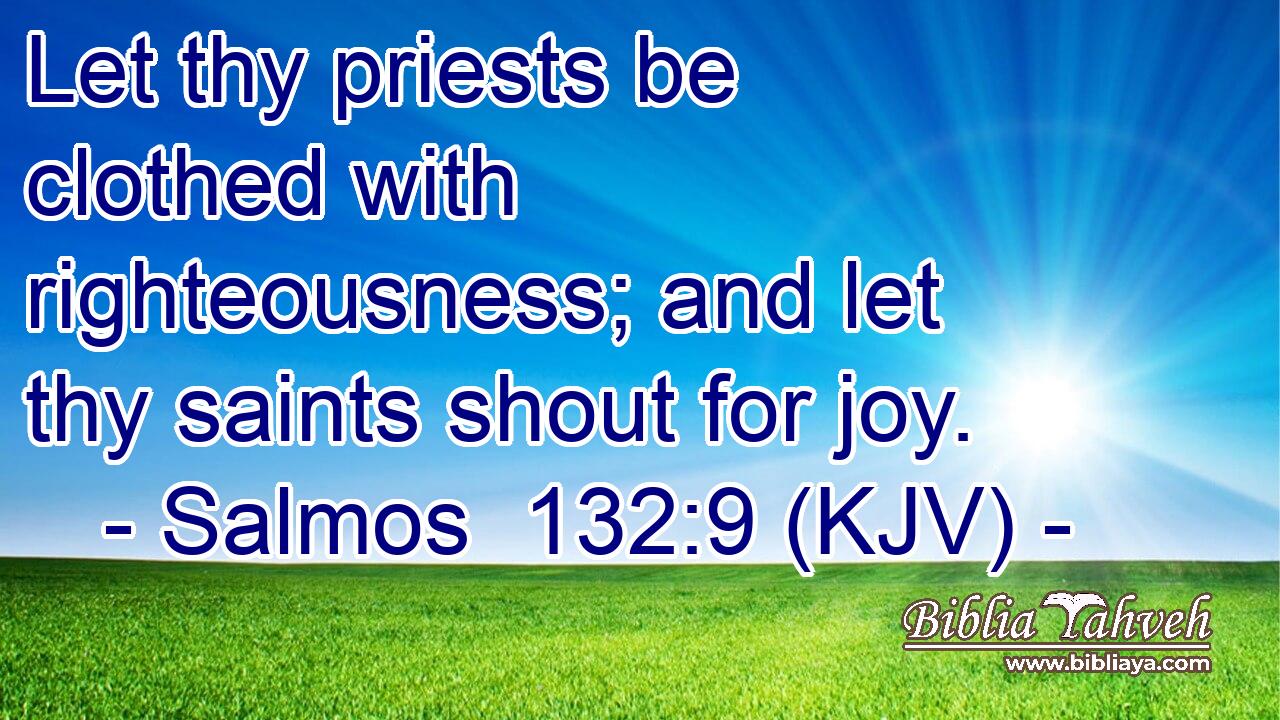 Let thy priests be clothed with righteousness; and let thy saints shout for joy.