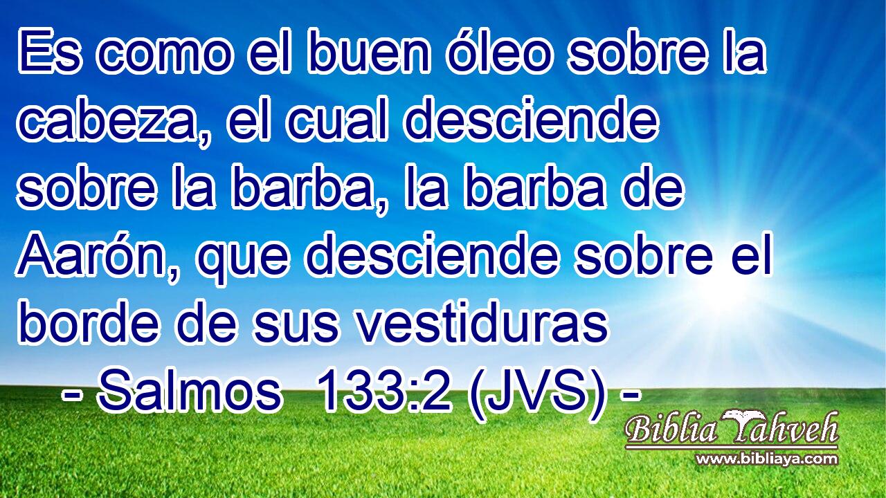 Es como el buen óleo sobre la cabeza, el cual desciende sobre la barba, la barba de Aarón, que desciende sobre el borde de sus vestiduras