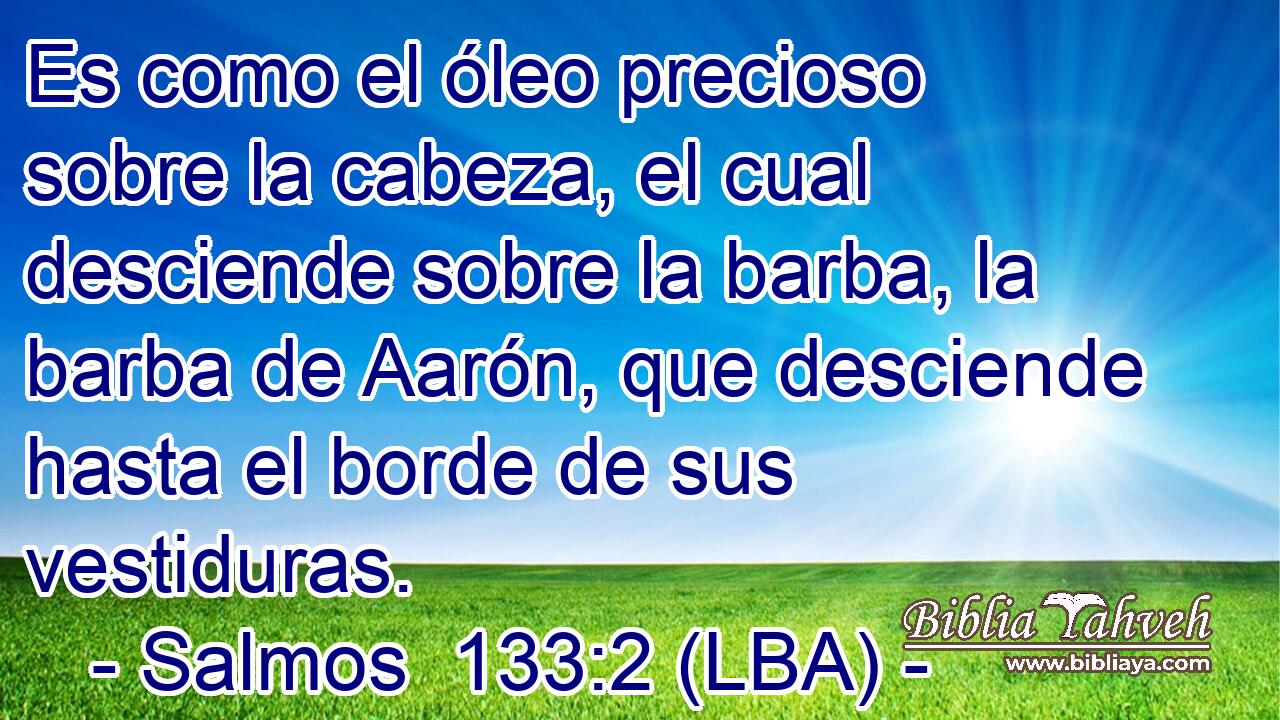 Es como el óleo precioso sobre la cabeza, el cual desciende sobre la barba, la barba de Aarón, que desciende hasta el borde de sus vestiduras.