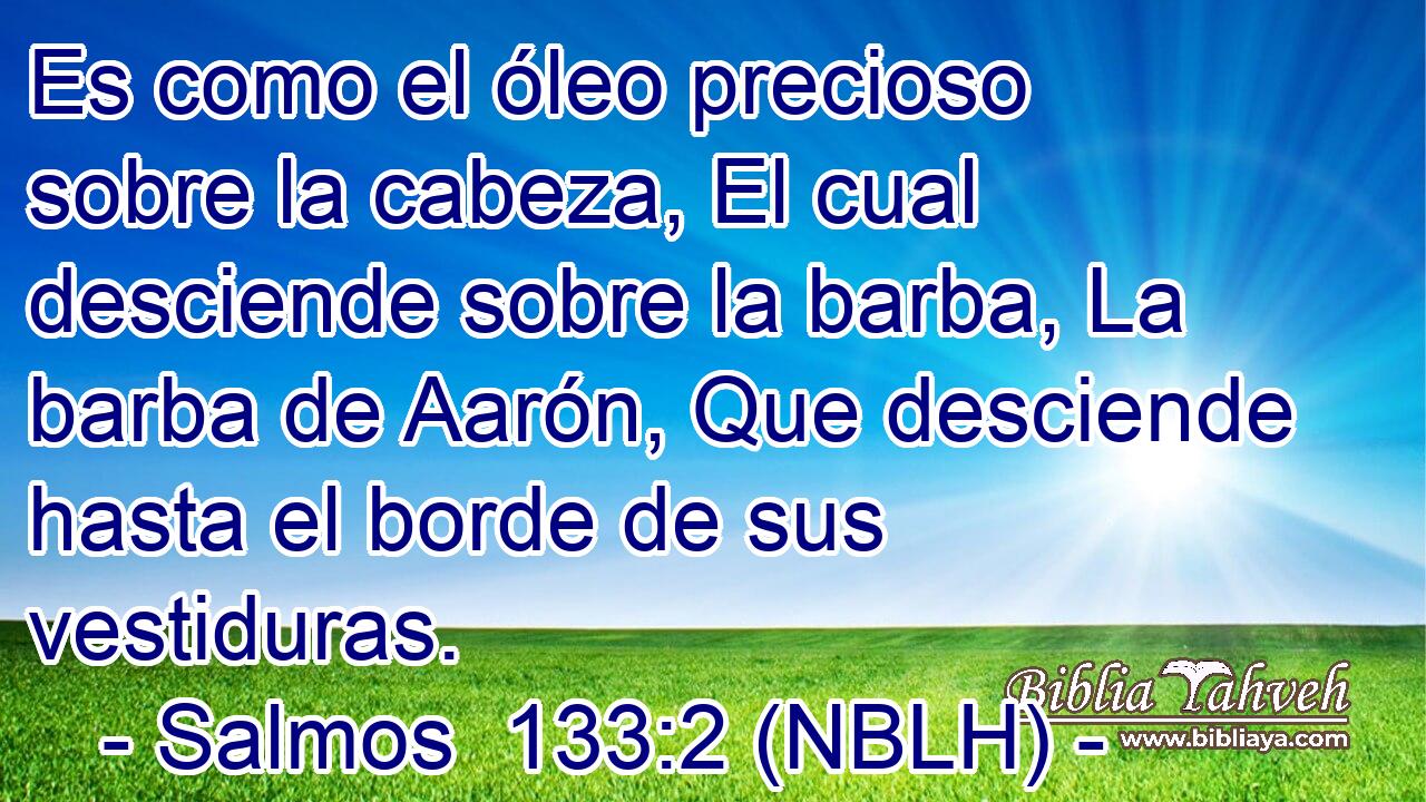  Es como el óleo precioso sobre la cabeza, El cual desciende sobre la barba, La barba de Aarón, Que desciende hasta el borde de sus vestiduras. 