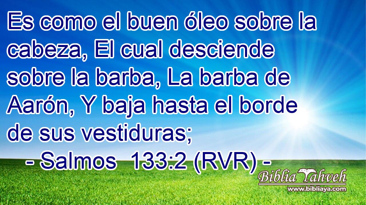 Es como el buen óleo sobre la cabeza, El cual desciende sobre la barba, La barba de Aarón, Y baja hasta el borde de sus vestiduras;