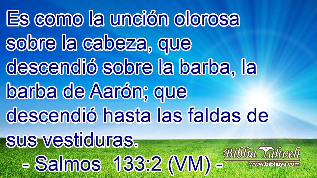  Es como la unción olorosa sobre la cabeza, que descendió sobre la barba, la barba de Aarón; que descendió hasta las faldas de sus vestiduras. 