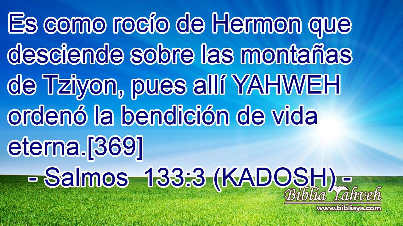  Es como rocío de Hermon que desciende sobre las montañas de Tziyon, pues allí YAHWEH ordenó la bendición de vida eterna.[369] 