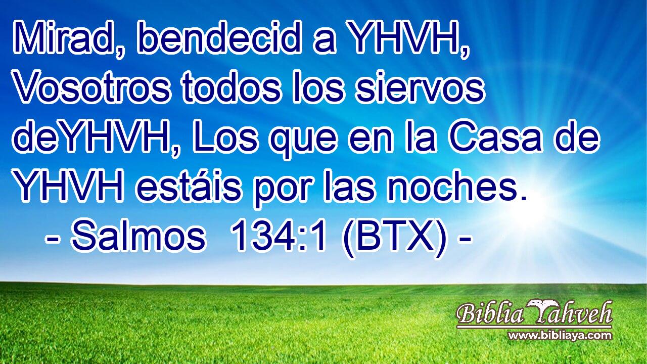 Mirad, bendecid a YHVH, Vosotros todos los siervos deYHVH, Los que en la Casa de YHVH estáis por las noches.