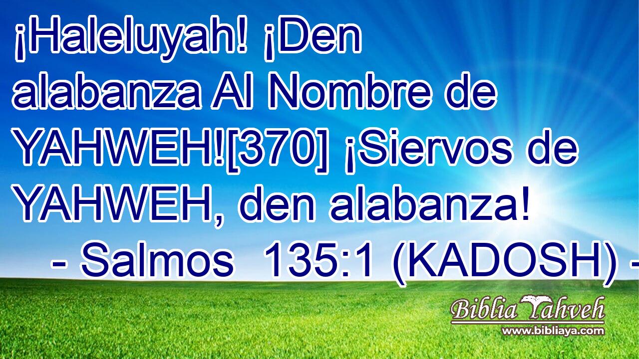  ¡Haleluyah! ¡Den alabanza Al Nombre de YAHWEH![370] ¡Siervos de YAHWEH, den alabanza! 