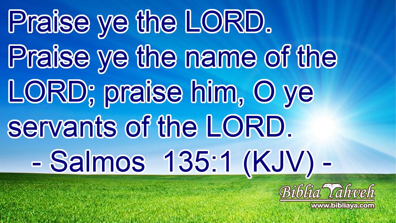 Praise ye the LORD. Praise ye the name of the LORD; praise him, O ye servants of the LORD.