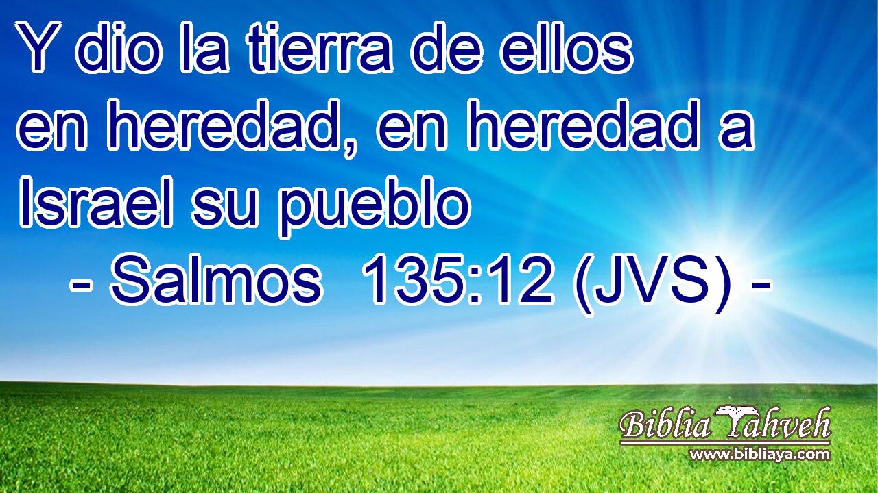 Y dio la tierra de ellos en heredad, en heredad a Israel su pueblo