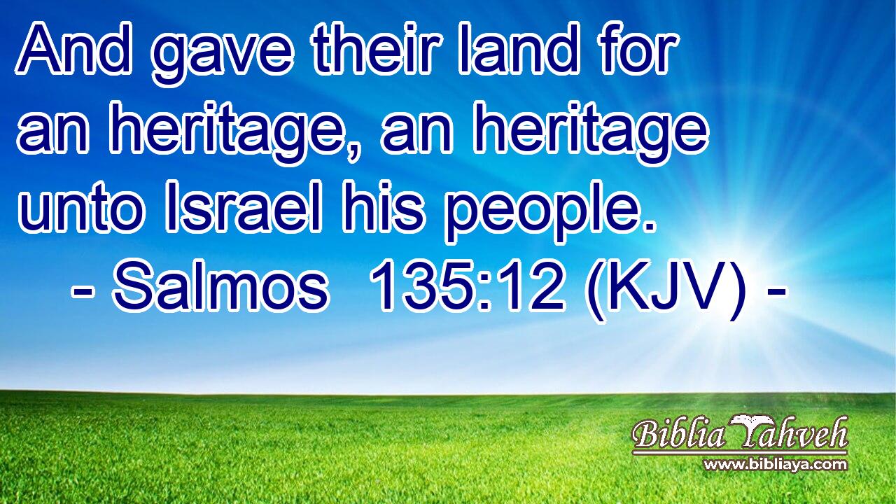 And gave their land for an heritage, an heritage unto Israel his people.