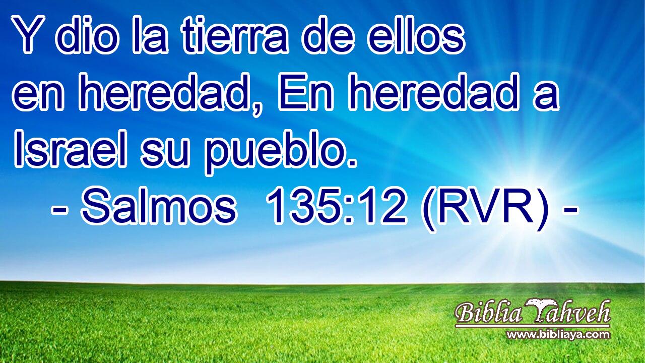 Y dio la tierra de ellos en heredad, En heredad a Israel su pueblo.