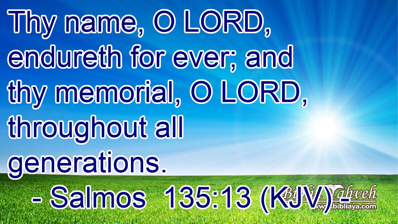 Thy name, O LORD, endureth for ever; and thy memorial, O LORD, throughout all generations.
