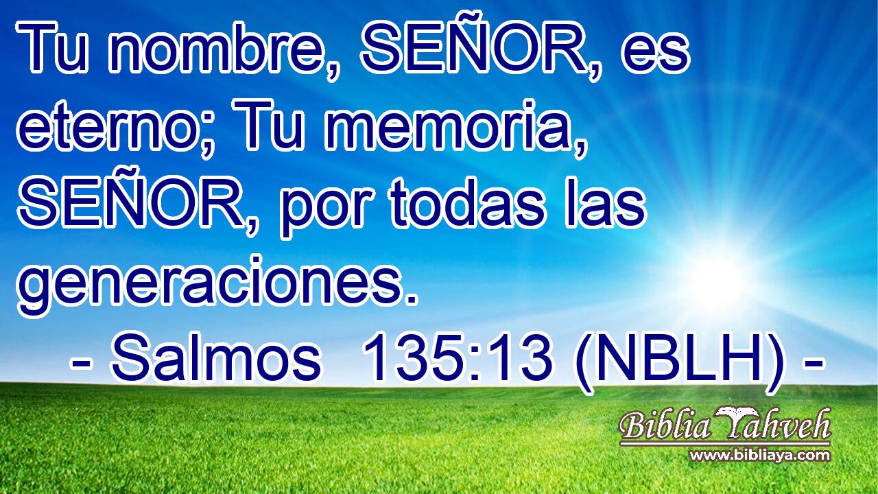  Tu nombre, SEÑOR, es eterno; Tu memoria, SEÑOR, por todas las generaciones. 