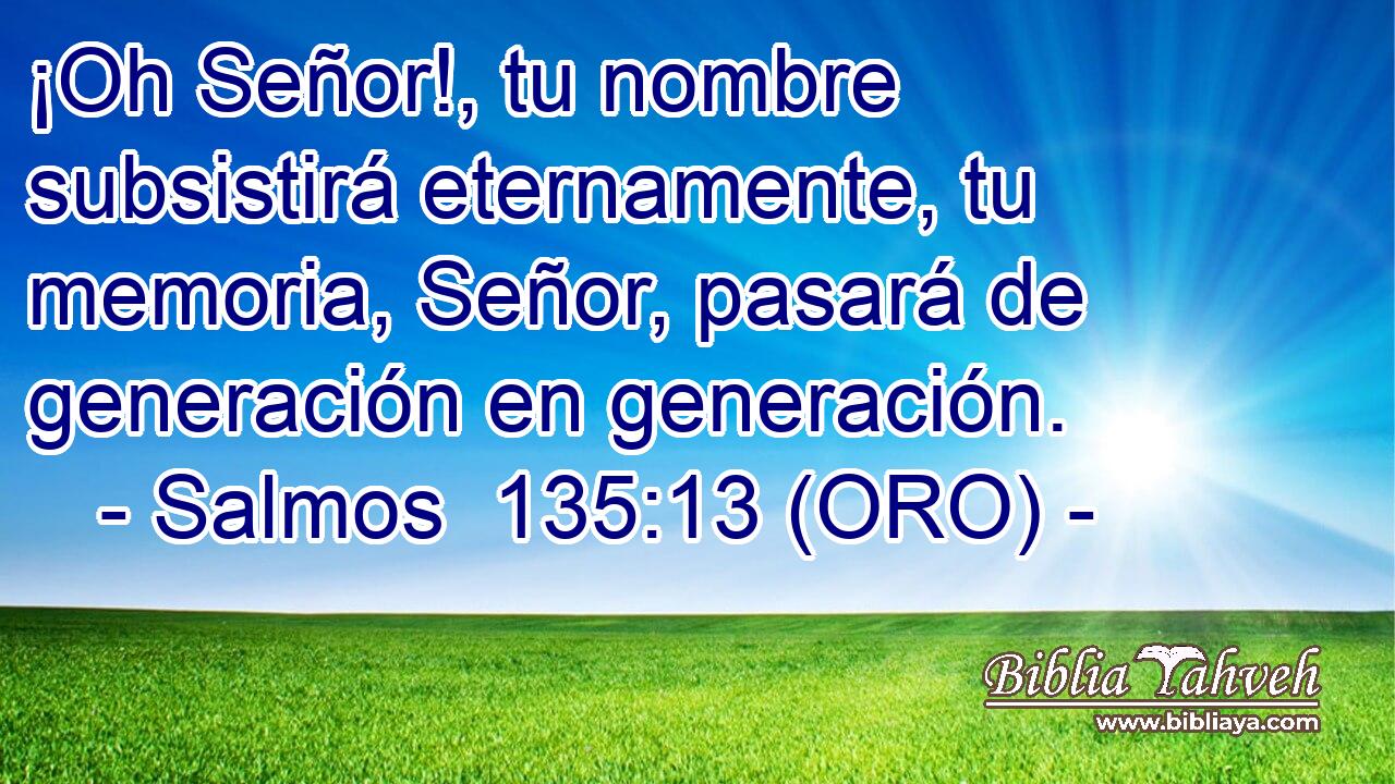  ¡Oh Señor!, tu nombre subsistirá eternamente, tu memoria, Señor, pasará de generación en generación. 
