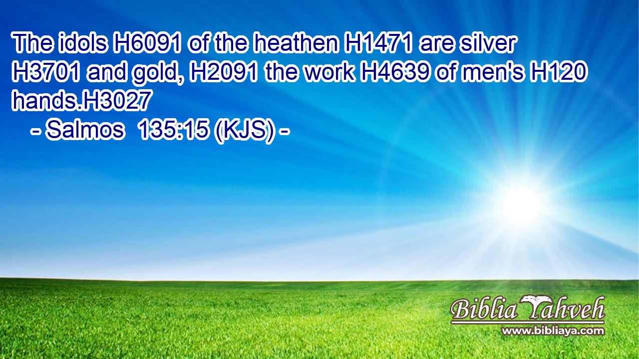 The idols H6091 of the heathen H1471 are silver H3701 and gold, H2091 the work H4639 of men's H120 hands.H3027