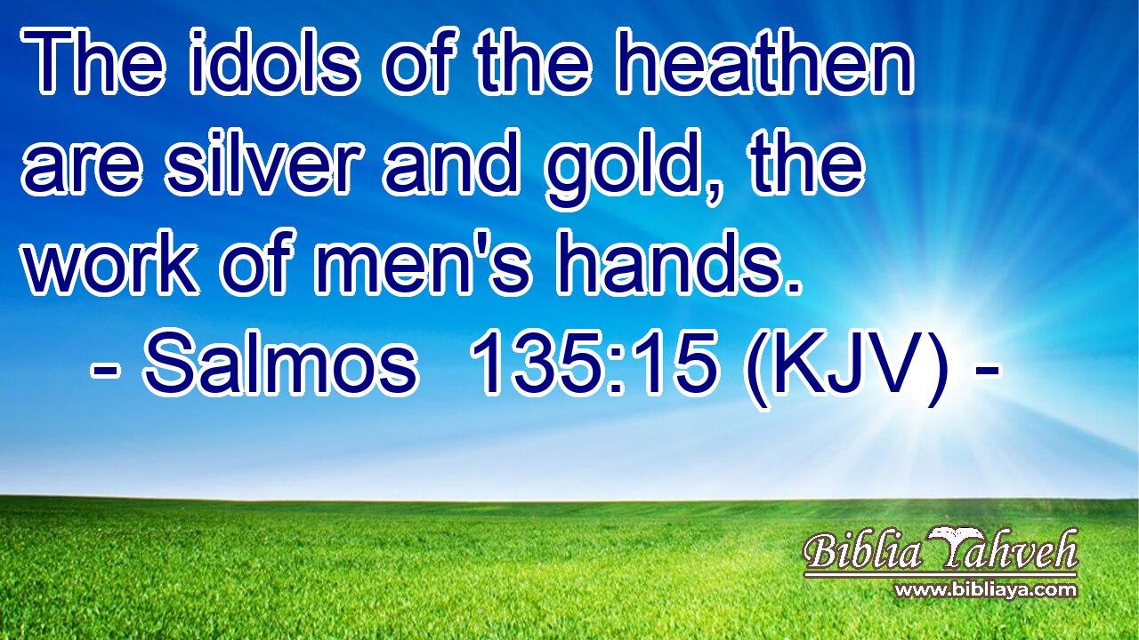 The idols of the heathen are silver and gold, the work of men's hands.