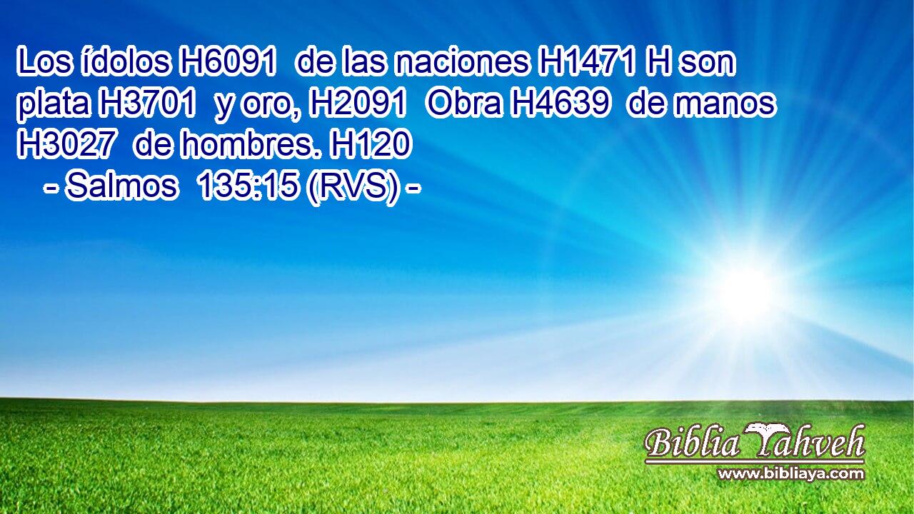 Los ídolos H6091  de las naciones H1471 H son plata H3701  y oro, H2091  Obra H4639  de manos H3027  de hombres. H120  