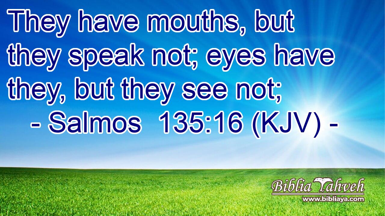 They have mouths, but they speak not; eyes have they, but they see not;