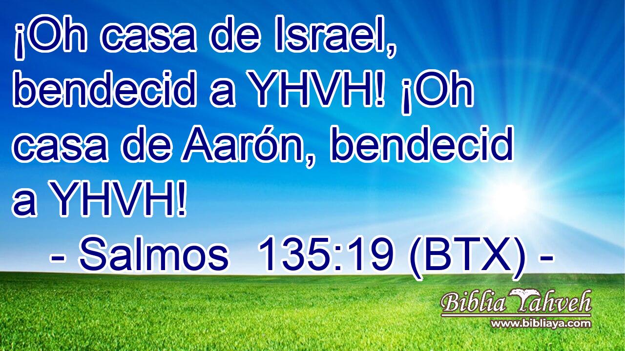 ¡Oh casa de Israel, bendecid a YHVH! ¡Oh casa de Aarón, bendecid a YHVH!