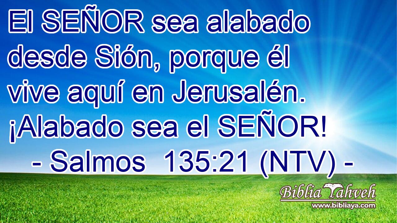 El SEÑOR sea alabado desde Sión, porque él vive aquí en Jerusalén. ¡Alabado sea el SEÑOR!
