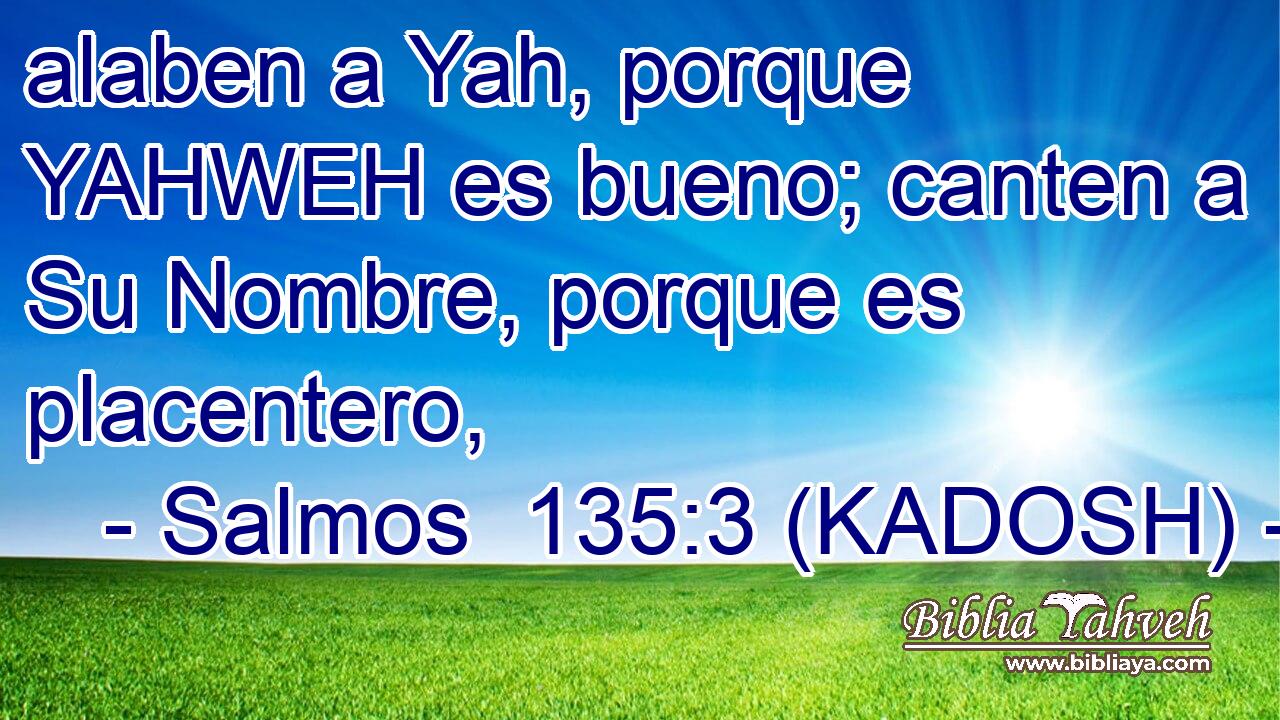 alaben a Yah, porque YAHWEH es bueno; canten a Su Nombre, porque es placentero, 