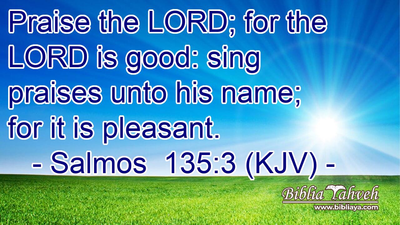 Praise the LORD; for the LORD is good: sing praises unto his name; for it is pleasant.