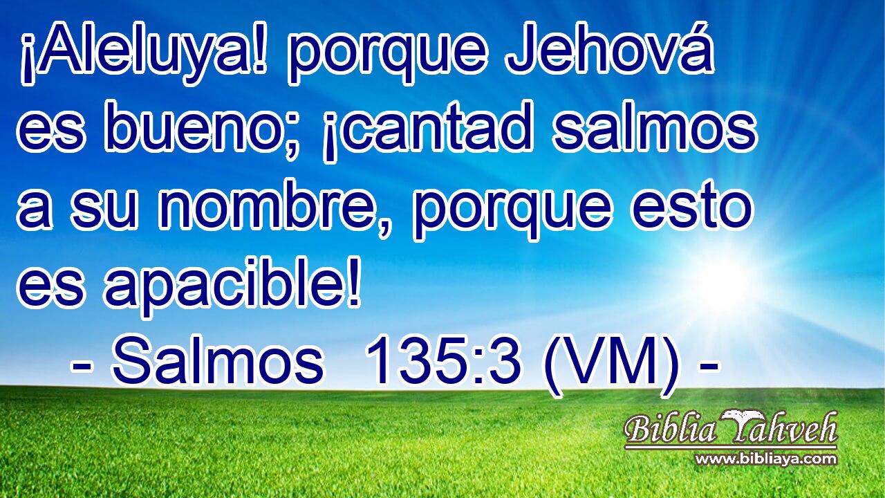  ¡Aleluya! porque Jehová es bueno; ¡cantad salmos a su nombre, porque esto es apacible! 