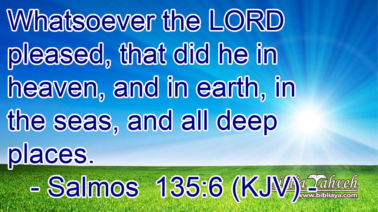 Whatsoever the LORD pleased, that did he in heaven, and in earth, in the seas, and all deep places.