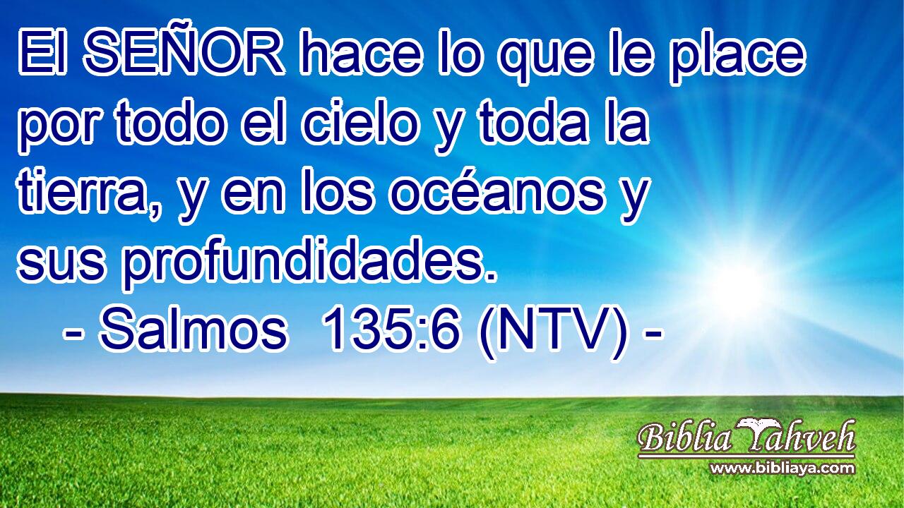 El SEÑOR hace lo que le place por todo el cielo y toda la tierra, y en los océanos y sus profundidades.