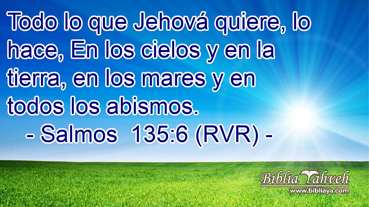 Todo lo que Jehová quiere, lo hace, En los cielos y en la tierra, en los mares y en todos los abismos.