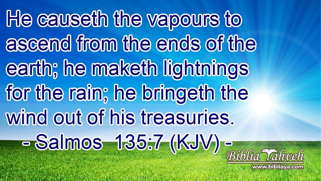 He causeth the vapours to ascend from the ends of the earth; he maketh lightnings for the rain; he bringeth the wind out of his treasuries.