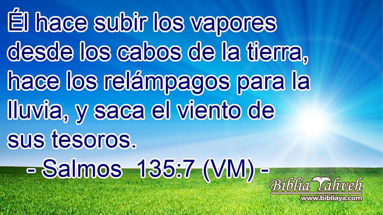  Él hace subir los vapores desde los cabos de la tierra, hace los relámpagos para la lluvia, y saca el viento de sus tesoros. 