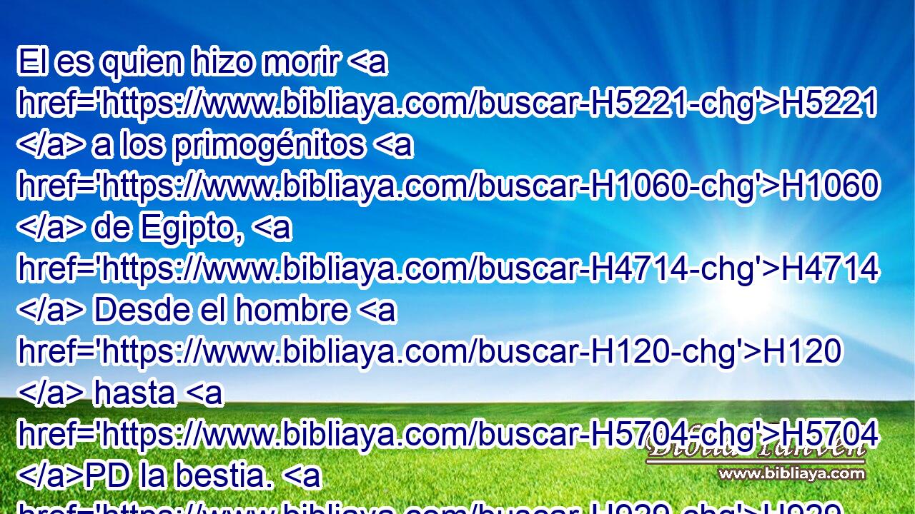 El es quien hizo morir H5221  a los primogénitos H1060  de Egipto, H4714  Desde el hombre H120  hasta H5704 PD la bestia. H929  