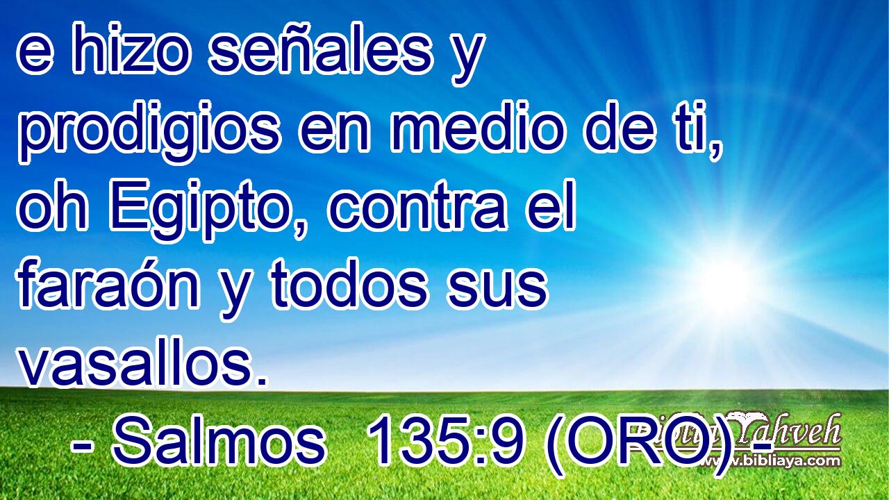  e hizo señales y prodigios en medio de ti, oh Egipto, contra el faraón y todos sus vasallos. 