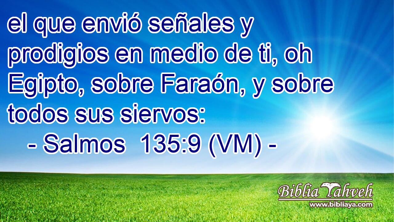  el que envió señales y prodigios en medio de ti, oh Egipto, sobre Faraón, y sobre todos sus siervos: 
