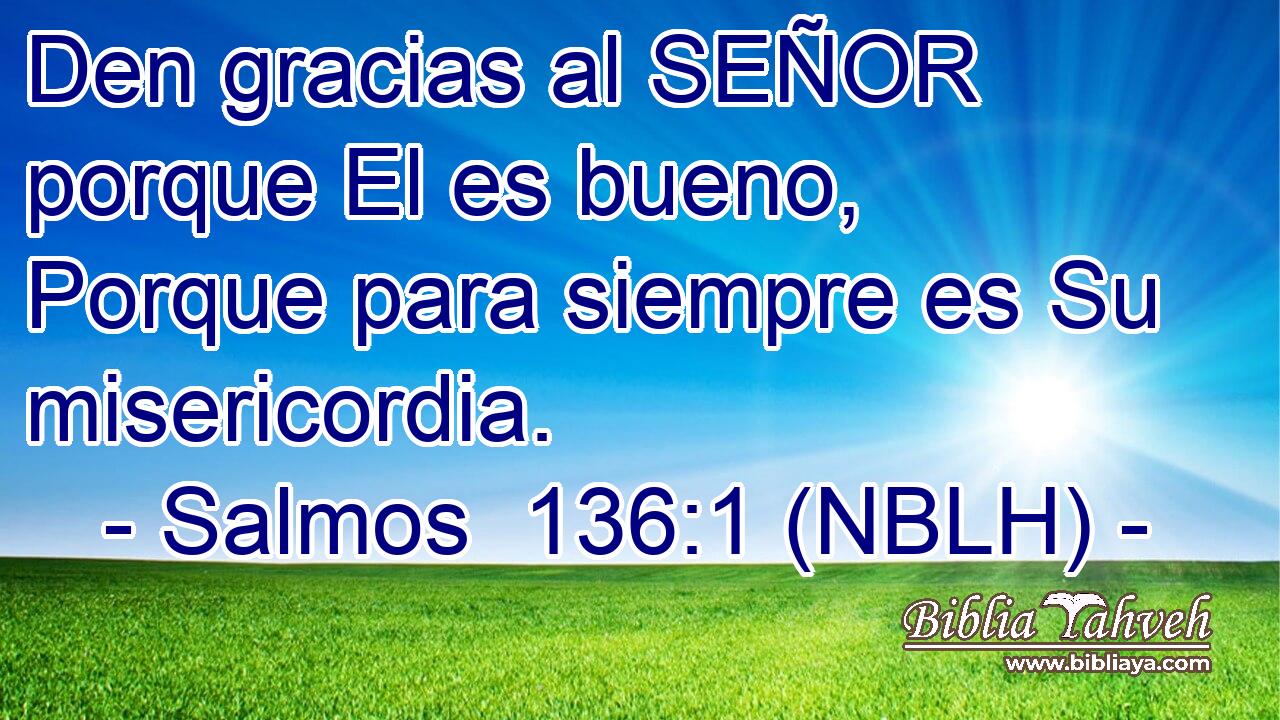  Den gracias al SEÑOR porque El es bueno, Porque para siempre es Su misericordia. 
