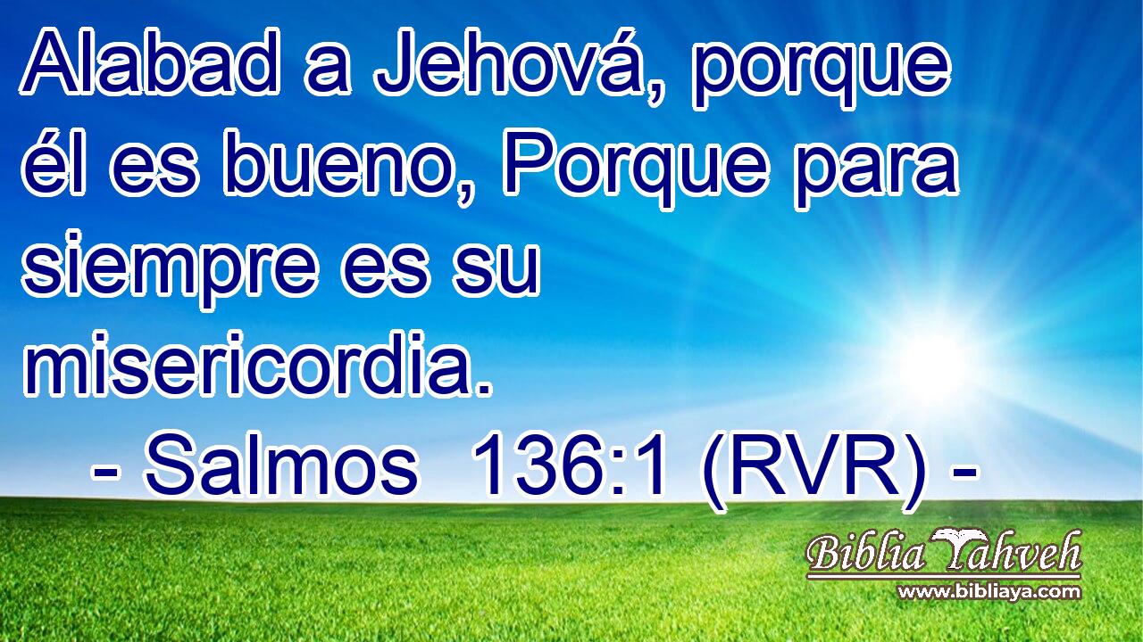 Alabad a Jehová, porque él es bueno, Porque para siempre es su misericordia.
