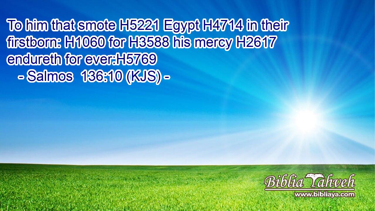 To him that smote H5221 Egypt H4714 in their firstborn: H1060 for H3588 his mercy H2617 endureth for ever:H5769