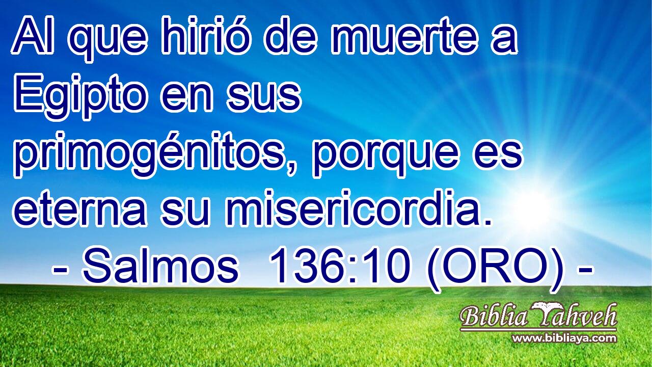  Al que hirió de muerte a Egipto en sus primogénitos, porque es eterna su misericordia. 