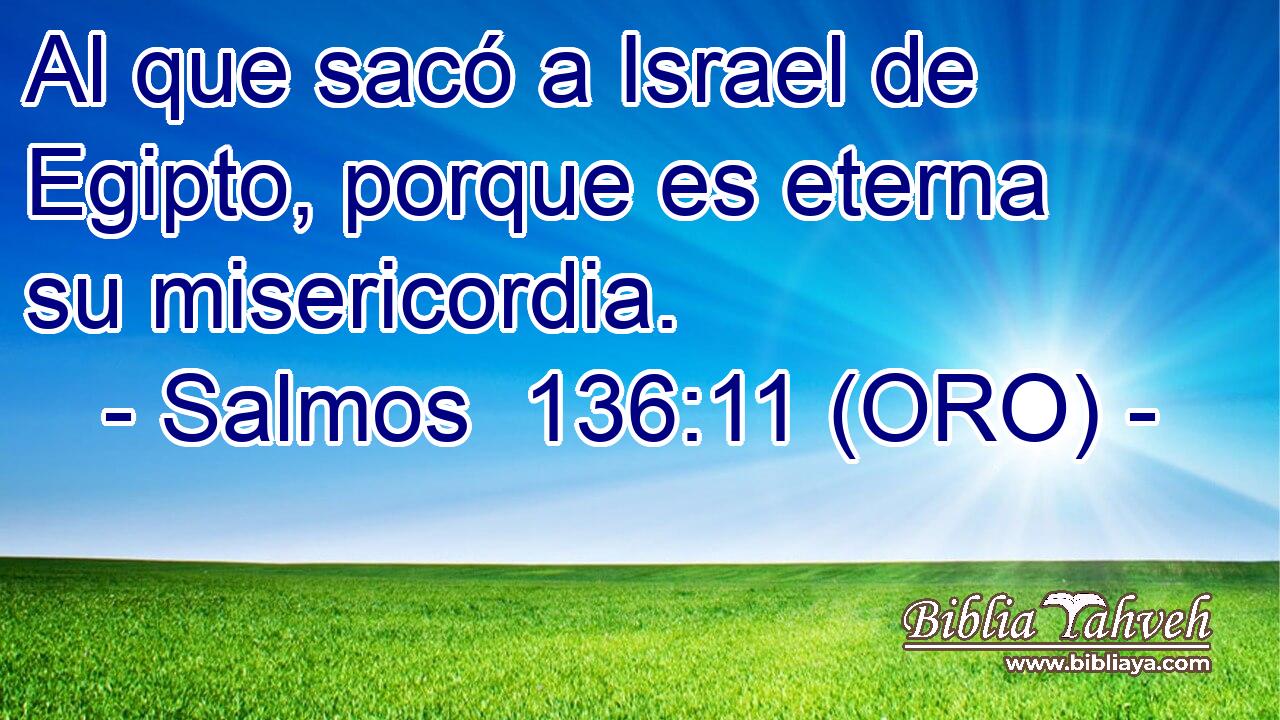  Al que sacó a Israel de Egipto, porque es eterna su misericordia. 