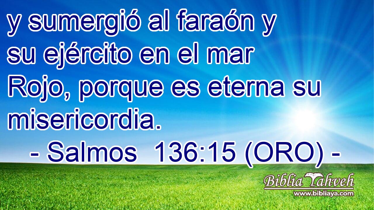  y sumergió al faraón y su ejército en el mar Rojo, porque es eterna su misericordia. 