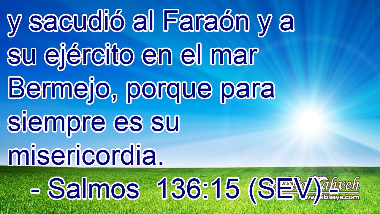 y sacudió al Faraón y a su ejército en el mar Bermejo, porque para siempre es su misericordia.