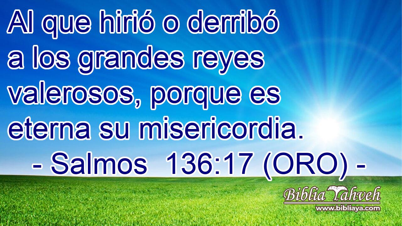  Al que hirió o derribó a los grandes reyes valerosos, porque es eterna su misericordia. 