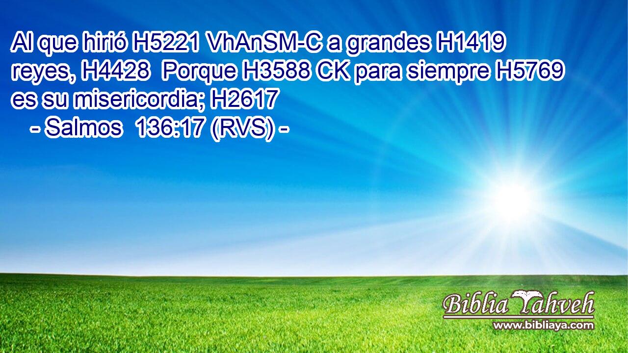 Al que hirió H5221 VhAnSM-C a grandes H1419  reyes, H4428  Porque H3588 CK para siempre H5769  es su misericordia; H2617  