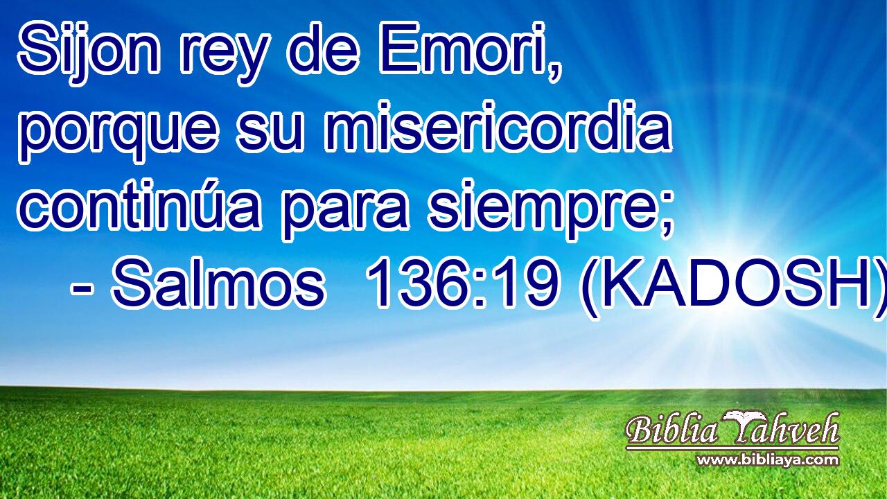  Sijon rey de Emori, porque su misericordia continúa para siempre; 