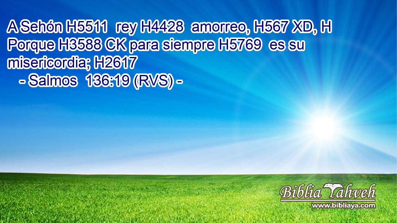 A Sehón H5511  rey H4428  amorreo, H567 XD, H Porque H3588 CK para siempre H5769  es su misericordia; H2617  