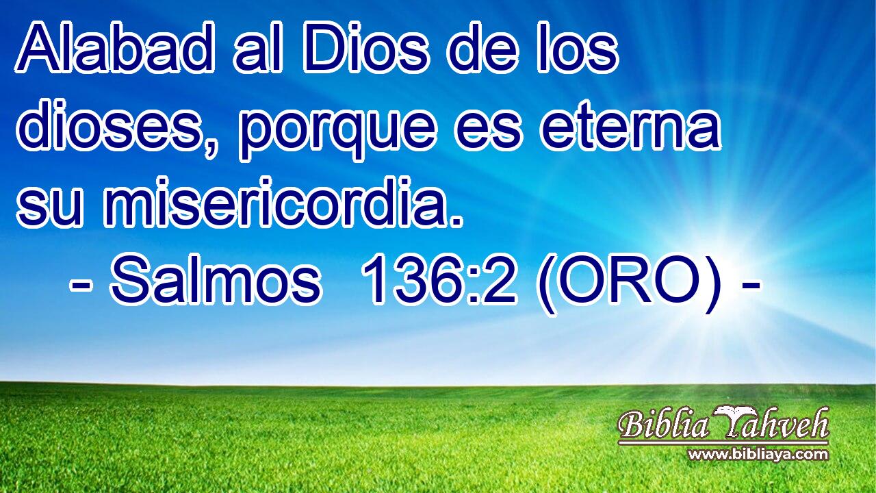  Alabad al Dios de los dioses, porque es eterna su misericordia. 