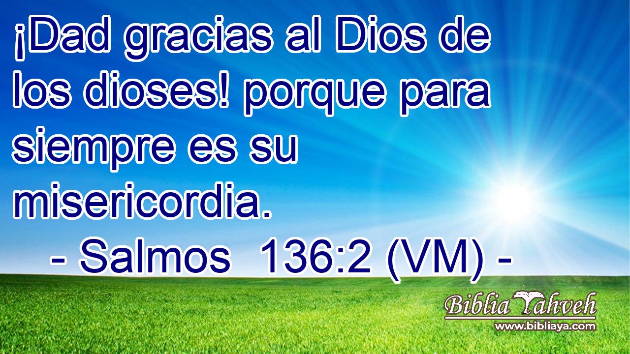  ¡Dad gracias al Dios de los dioses! porque para siempre es su misericordia. 