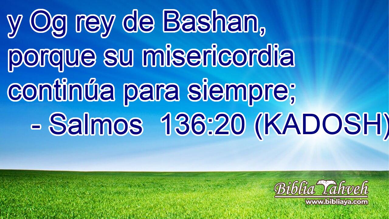  y Og rey de Bashan, porque su misericordia continúa para siempre; 
